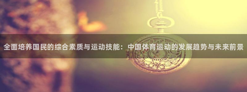 vsport体育官网下载平台是正规平台吗安全吗：全面培养国民